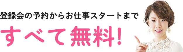 登録会の予約からお仕事スタートまですべて無料！