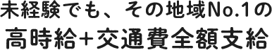 未経験でも、その地域No.1の高時給+交通費全額支給