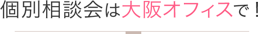 個別相談会は大阪オフィスで！