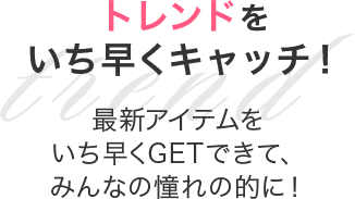 トレンドをいち早くキャッチ！