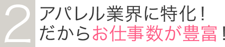 2アパレル業界に特化！だからお仕事数が豊富！